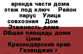 аренда части дома этаж под ключ  › Район ­ парус › Улица ­ совхозная › Дом ­ 16 › Этажность дома ­ 2 › Общая площадь дома ­ 60 › Цена ­ 3 500 - Краснодарский край, Геленджик г. Недвижимость » Дома, коттеджи, дачи аренда   . Краснодарский край,Геленджик г.